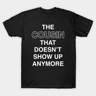 The Cousin That Doesn't Show Up Anymore (White Text) T-Shirt